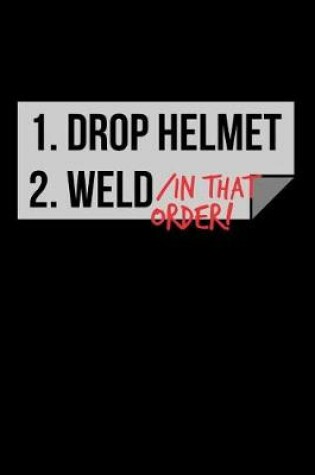 Cover of 1. Drop Helmet 2. Weld / IN THAT ORDER!