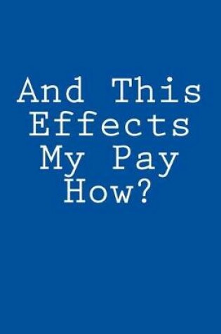 Cover of And This Effects My Pay How?