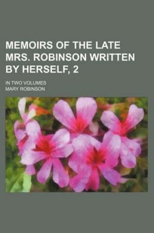 Cover of Memoirs of the Late Mrs. Robinson Written by Herself, 2; In Two Volumes