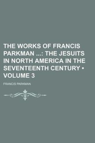 Cover of The Works of Francis Parkman (Volume 3); The Jesuits in North America in the Seventeenth Century