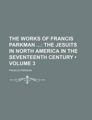 Book cover for The Works of Francis Parkman (Volume 3); The Jesuits in North America in the Seventeenth Century