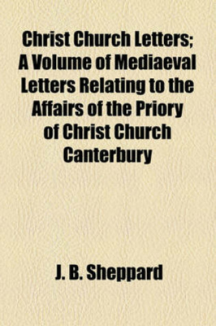 Cover of Christ Church Letters; A Volume of Mediaeval Letters Relating to the Affairs of the Priory of Christ Church Canterbury