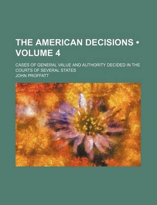 Book cover for The American Decisions (Volume 4); Cases of General Value and Authority Decided in the Courts of Several States