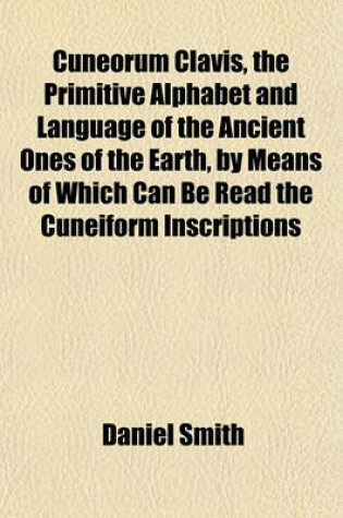 Cover of Cuneorum Clavis, the Primitive Alphabet and Language of the Ancient Ones of the Earth, by Means of Which Can Be Read the Cuneiform Inscriptions