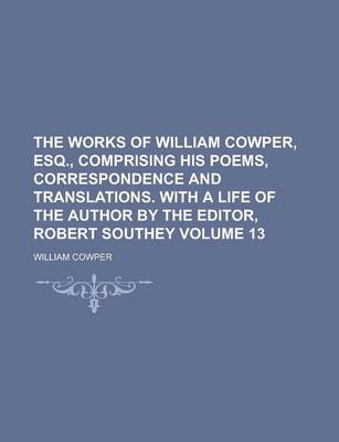 Book cover for The Works of William Cowper, Esq., Comprising His Poems, Correspondence and Translations. with a Life of the Author by the Editor, Robert Southey Volume 13