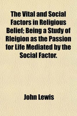 Cover of The Vital and Social Factors in Religious Belief; Being a Study of Rleigion as the Passion for Life Mediated by the Social Factor.