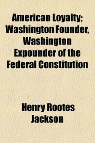 Cover of American Loyalty; Washington Founder, Washington Expounder of the Federal Constitution