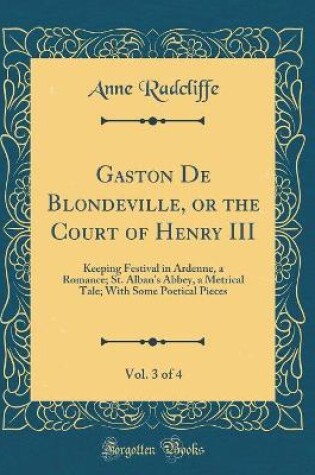 Cover of Gaston De Blondeville, or the Court of Henry III, Vol. 3 of 4: Keeping Festival in Ardenne, a Romance; St. Alban's Abbey, a Metrical Tale; With Some Poetical Pieces (Classic Reprint)