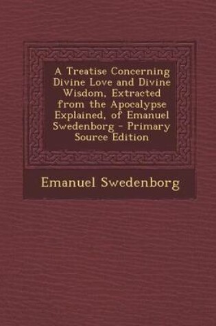 Cover of A Treatise Concerning Divine Love and Divine Wisdom, Extracted from the Apocalypse Explained, of Emanuel Swedenborg - Primary Source Edition