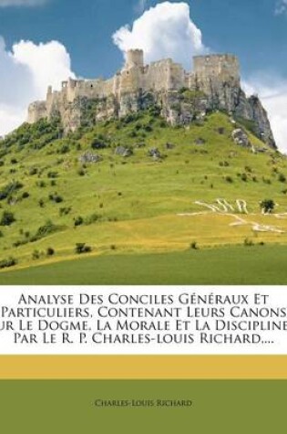 Cover of Analyse Des Conciles Generaux Et Particuliers, Contenant Leurs Canons Sur Le Dogme, La Morale Et La Discipline... Par Le R. P. Charles-Louis Richard, ...