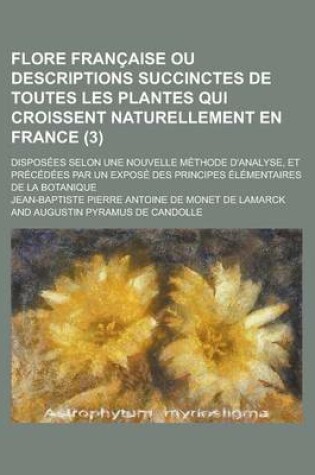 Cover of Flore Francaise Ou Descriptions Succinctes de Toutes Les Plantes Qui Croissent Naturellement En France; Disposees Selon Une Nouvelle Methode D'Analyse, Et Precedees Par Un Expose Des Principes Elementaires de La Botanique (3 )