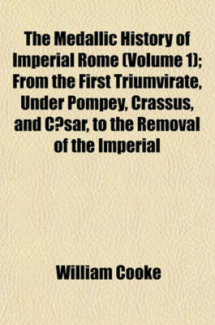 Cover of The Medallic History of Imperial Rome (Volume 1); From the First Triumvirate, Under Pompey, Crassus, and Caesar, to the Removal of the Imperial