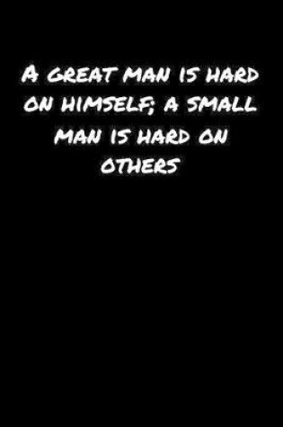 Cover of A Great Man Is Hard On Himself A Small Man Is Hard On Others