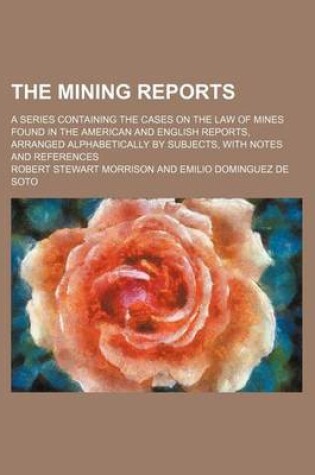 Cover of The Mining Reports (Volume 16); A Series Containing the Cases on the Law of Mines Found in the American and English Reports, Arranged Alphabetically by Subjects, with Notes and References