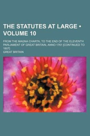 Cover of The Statutes at Large (Volume 10 ); From the Magna Charta, to the End of the Eleventh Parliament of Great Britain, Anno 1761 [Continued to 1807]