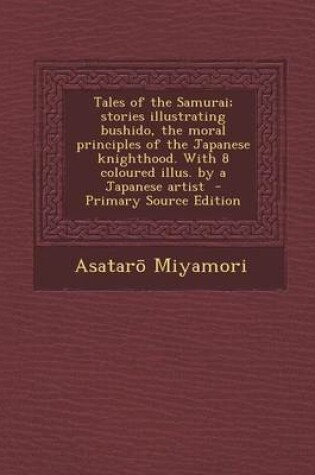 Cover of Tales of the Samurai; Stories Illustrating Bushido, the Moral Principles of the Japanese Knighthood. with 8 Coloured Illus. by a Japanese Artist