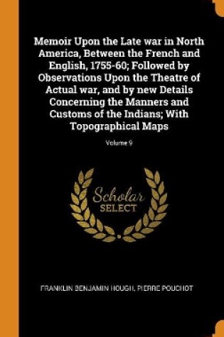 Cover of Memoir Upon the Late War in North America, Between the French and English, 1755-60; Followed by Observations Upon the Theatre of Actual War, and by New Details Concerning the Manners and Customs of the Indians; With Topographical Maps; Volume 9