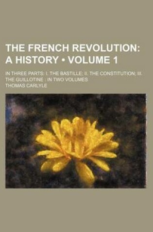 Cover of The French Revolution (Volume 1); A History. in Three Parts I. the Bastille II. the Constitution III. the Guillotine in Two Volumes