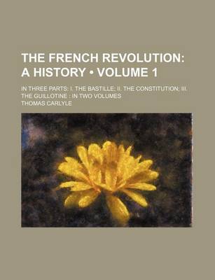 Book cover for The French Revolution (Volume 1); A History. in Three Parts I. the Bastille II. the Constitution III. the Guillotine in Two Volumes