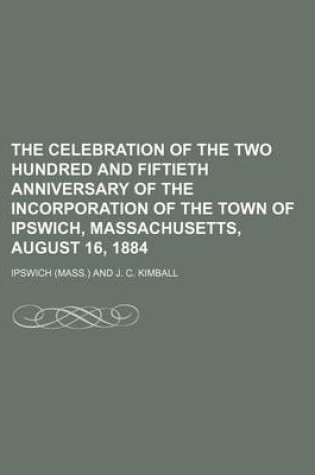 Cover of The Celebration of the Two Hundred and Fiftieth Anniversary of the Incorporation of the Town of Ipswich, Massachusetts, August 16, 1884