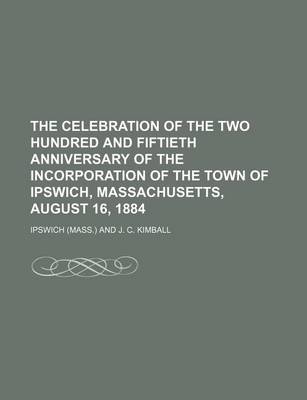 Book cover for The Celebration of the Two Hundred and Fiftieth Anniversary of the Incorporation of the Town of Ipswich, Massachusetts, August 16, 1884