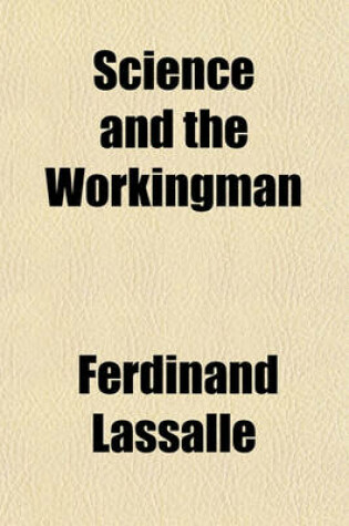 Cover of Science and the Workingman; An Argument in His Own Defense Before the Criminal Court of Berlin on the Charge of Havingpublicly Incited the Unpropertied Classes to Hatred and Contempt of the Propertied Classes. a Translation of "Die Wissenschft Und Die Arb