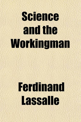 Book cover for Science and the Workingman; An Argument in His Own Defense Before the Criminal Court of Berlin on the Charge of Havingpublicly Incited the Unpropertied Classes to Hatred and Contempt of the Propertied Classes. a Translation of "Die Wissenschft Und Die Arb