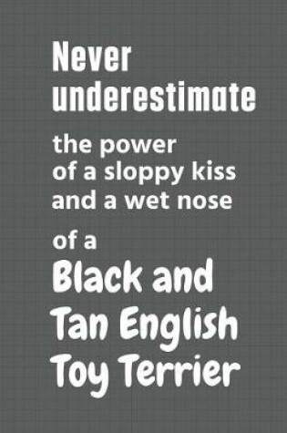 Cover of Never underestimate the power of a sloppy kiss and a wet nose of a Black and Tan English Toy Terrier