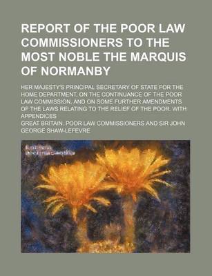 Book cover for Report of the Poor Law Commissioners to the Most Noble the Marquis of Normanby; Her Majesty's Principal Secretary of State for the Home Department, on the Continuance of the Poor Law Commission, and on Some Further Amendments of the Laws Relating to the R