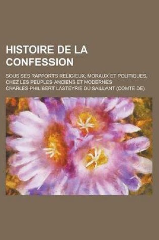 Cover of Histoire de La Confession; Sous Ses Rapports Religieux, Moraux Et Politiques, Chez Les Peuples Anciens Et Modernes