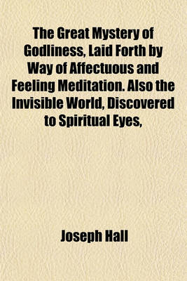 Book cover for The Great Mystery of Godliness, Laid Forth by Way of Affectuous and Feeling Meditation. Also the Invisible World, Discovered to Spiritual Eyes, and Reduced to Useful Meditation. Repr