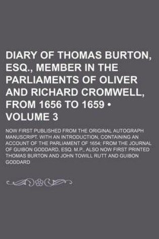 Cover of Diary of Thomas Burton, Esq., Member in the Parliaments of Oliver and Richard Cromwell, from 1656 to 1659 (Volume 3); Now First Published from the Original Autograph Manuscript. with an Introduction, Containing an Account of the Parliament of 1654 from Th