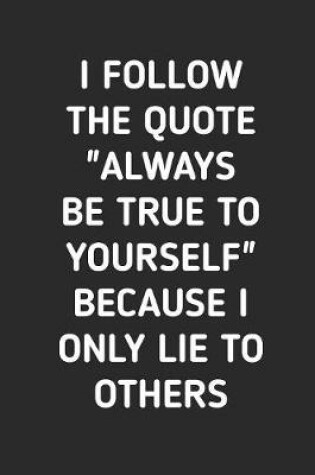 Cover of I Follow The Quote "Always Be True to Yourself" Because I only Lie to Others