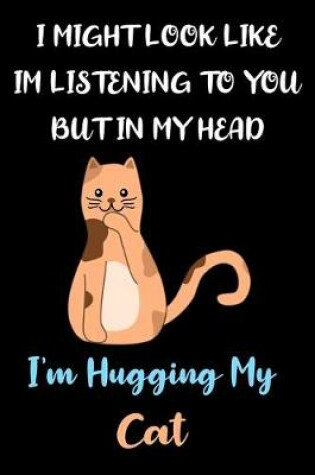 Cover of I Might Look Like Im Listening To You But In My Head I'm Hugging My Cat