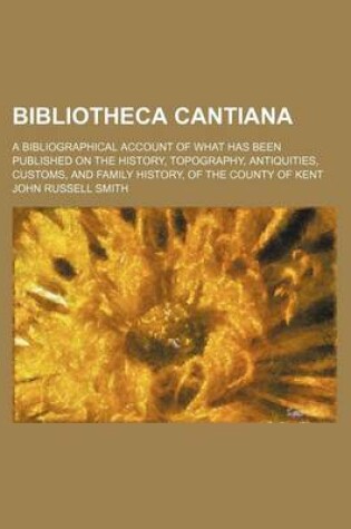 Cover of Bibliotheca Cantiana; A Bibliographical Account of What Has Been Published on the History, Topography, Antiquities, Customs, and Family History, of Th