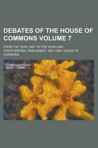 Cover of Debates of the House of Commons; From the Year 1667 to the Year L694 Volume 7