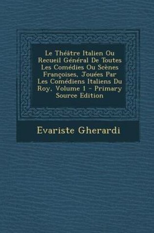 Cover of Le Theatre Italien Ou Recueil General de Toutes Les Comedies Ou Scenes Francoises, Jouees Par Les Comediens Italiens Du Roy, Volume 1