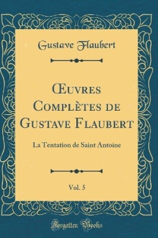Cover of uvres Complètes de Gustave Flaubert, Vol. 5: La Tentation de Saint Antoine (Classic Reprint)