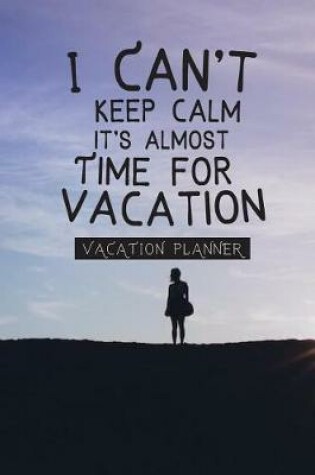 Cover of I Can't Keep Calm It's Almost Time For Vacation- VACATION PLANNER