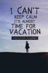 Book cover for I Can't Keep Calm It's Almost Time For Vacation- VACATION PLANNER