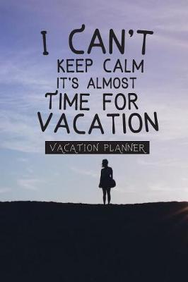 Book cover for I Can't Keep Calm It's Almost Time For Vacation- VACATION PLANNER