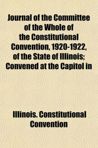 Cover of Journal of the Committee of the Whole of the Constitutional Convention, 1920-1922, of the State of Illinois; Convened at the Capitol in