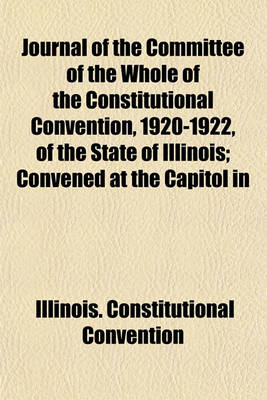 Book cover for Journal of the Committee of the Whole of the Constitutional Convention, 1920-1922, of the State of Illinois; Convened at the Capitol in