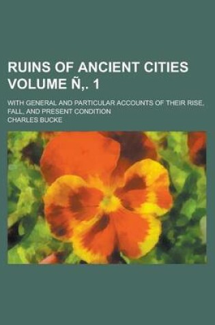 Cover of Ruins of Ancient Cities; With General and Particular Accounts of Their Rise, Fall, and Present Condition Volume N . 1