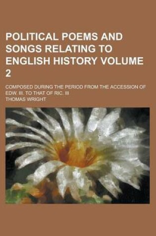 Cover of Political Poems and Songs Relating to English History; Composed During the Period from the Accession of Edw. III. to That of Ric. III Volume 2