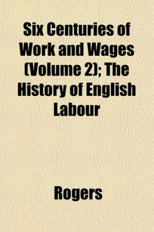 Cover of Six Centuries of Work and Wages (Volume 2); The History of English Labour
