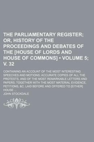 Cover of The Parliamentary Register (Volume 5; V. 32); Or, History of the Proceedings and Debates of the [House of Lords and House of Commons]. Containing an Account of the Most Interesting Speeches and Motions Accurate Copies of All the Protests, and of the Most