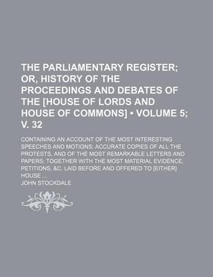 Book cover for The Parliamentary Register (Volume 5; V. 32); Or, History of the Proceedings and Debates of the [House of Lords and House of Commons]. Containing an Account of the Most Interesting Speeches and Motions Accurate Copies of All the Protests, and of the Most