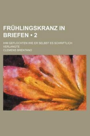 Cover of Fruhlingskranz in Briefen (2); Ihm Geflochten Wie Er Selbst Es Schriftlich Verlangte