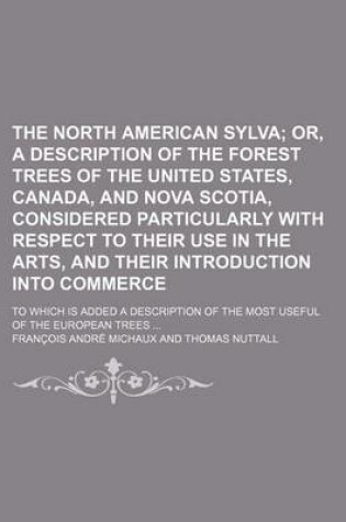 Cover of The North American Sylva; Or, a Description of the Forest Trees of the United States, Canada, and Nova Scotia, Considered Particularly with Respect to Their Use in the Arts, and Their Introduction Into Commerce. to Which Is Added a Description of the Mos